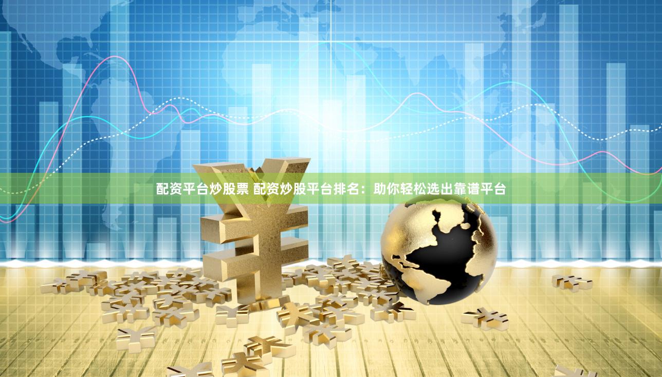 配资平台炒股票 配资炒股平台排名：助你轻松选出靠谱平台