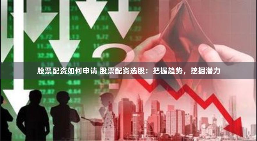 股票配资如何申请 股票配资选股：把握趋势，挖掘潜力