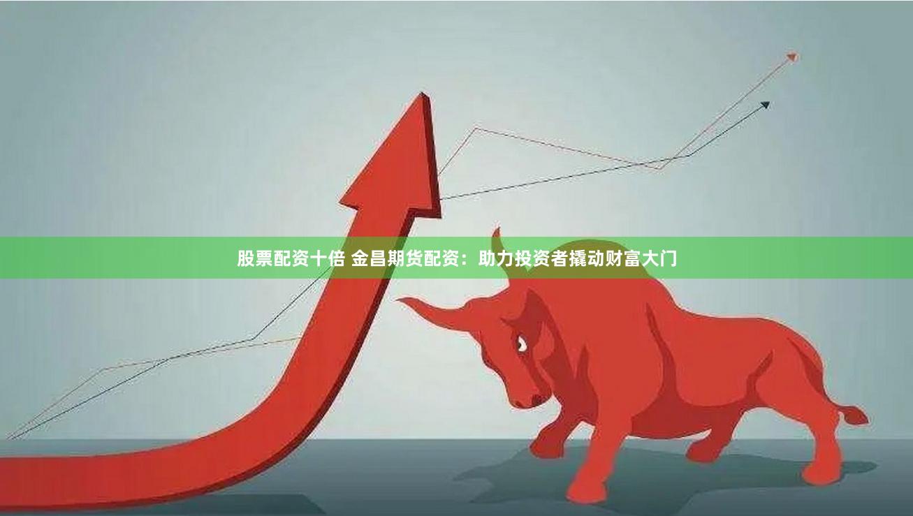 股票配资十倍 金昌期货配资：助力投资者撬动财富大门