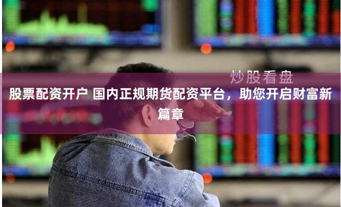 股票配资开户 国内正规期货配资平台，助您开启财富新篇章