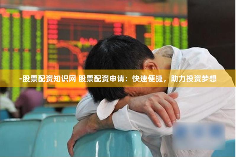 -股票配资知识网 股票配资申请：快速便捷，助力投资梦想