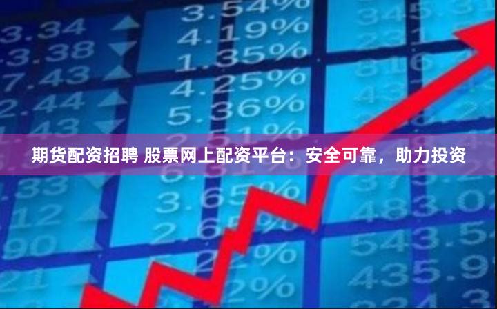 期货配资招聘 股票网上配资平台：安全可靠，助力投资