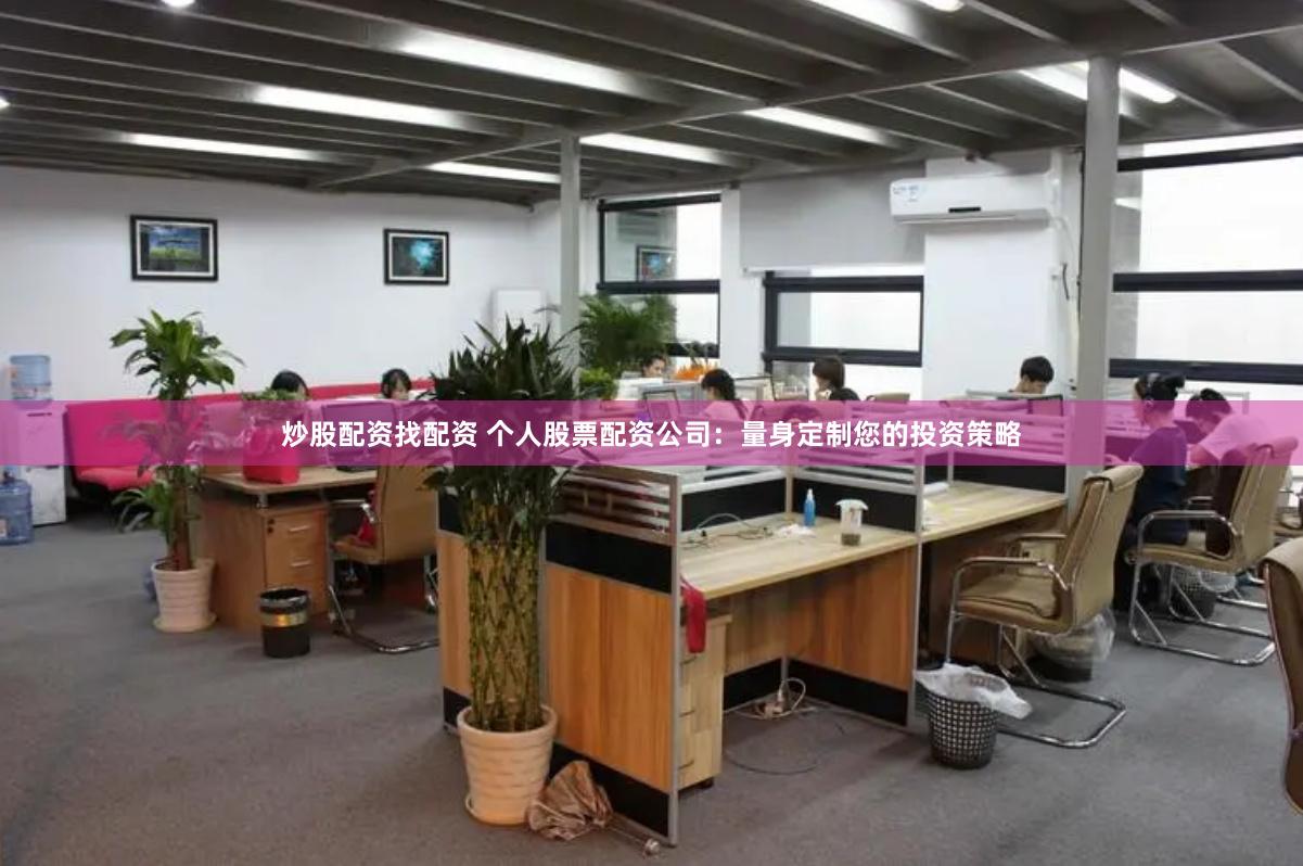 炒股配资找配资 个人股票配资公司：量身定制您的投资策略