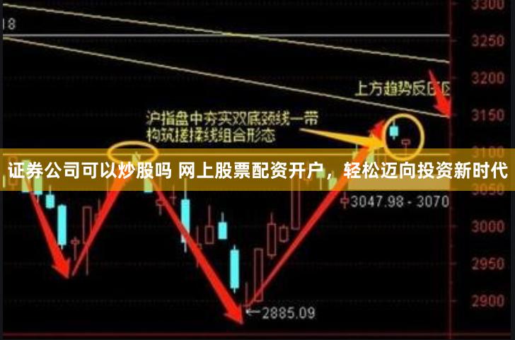 证券公司可以炒股吗 网上股票配资开户，轻松迈向投资新时代