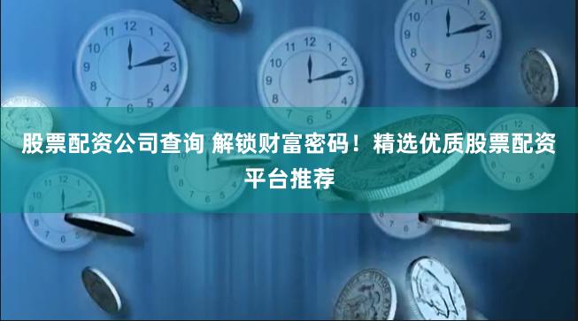 股票配资公司查询 解锁财富密码！精选优质股票配资平台推荐