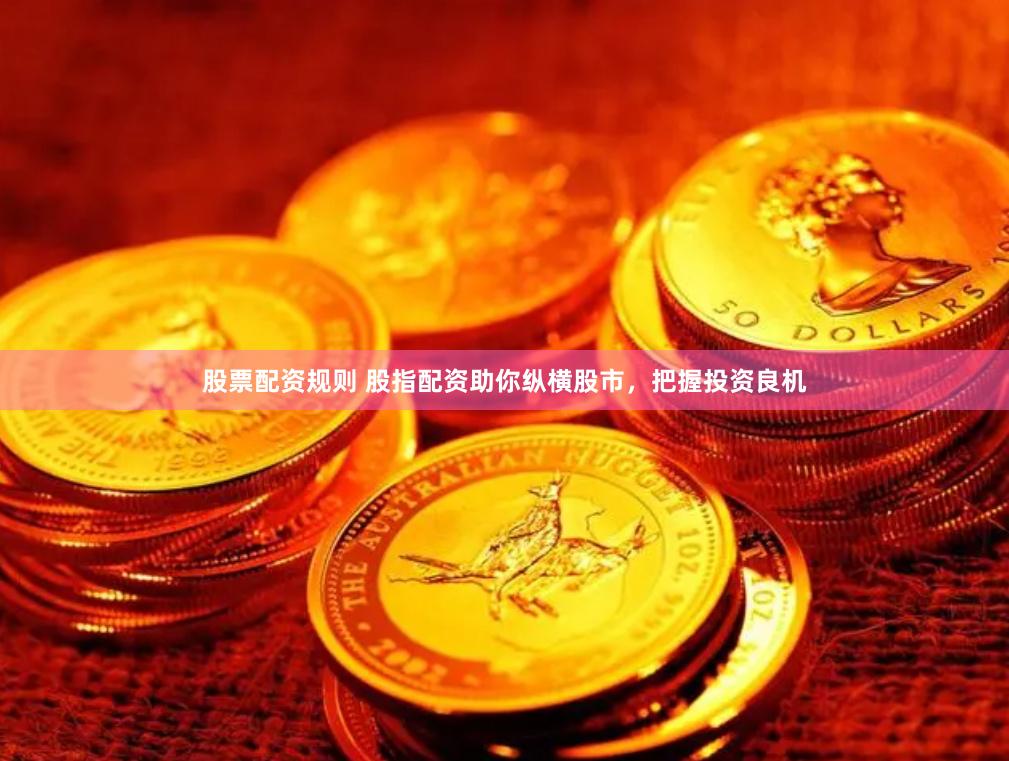 股票配资规则 股指配资助你纵横股市，把握投资良机