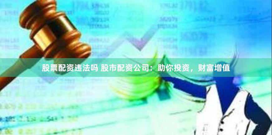 股票配资违法吗 股市配资公司：助你投资，财富增值