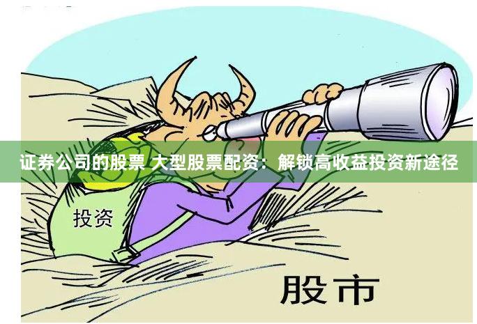 证券公司的股票 大型股票配资：解锁高收益投资新途径