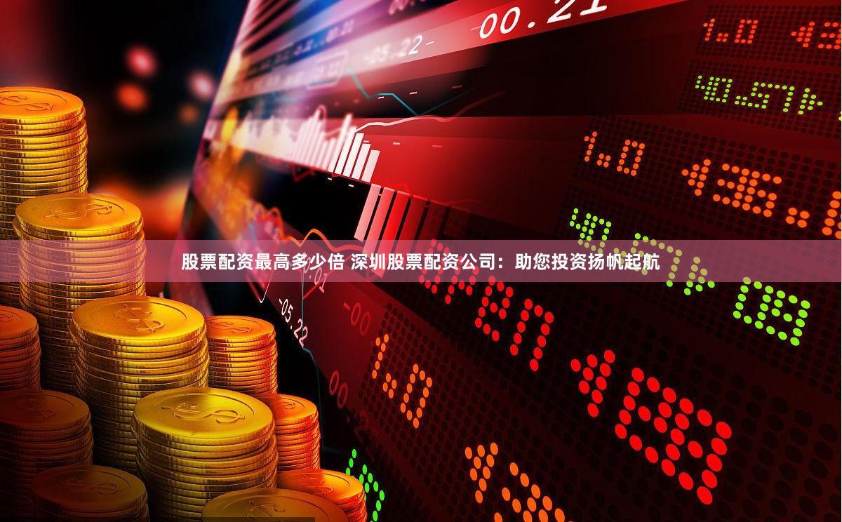 股票配资最高多少倍 深圳股票配资公司：助您投资扬帆起航