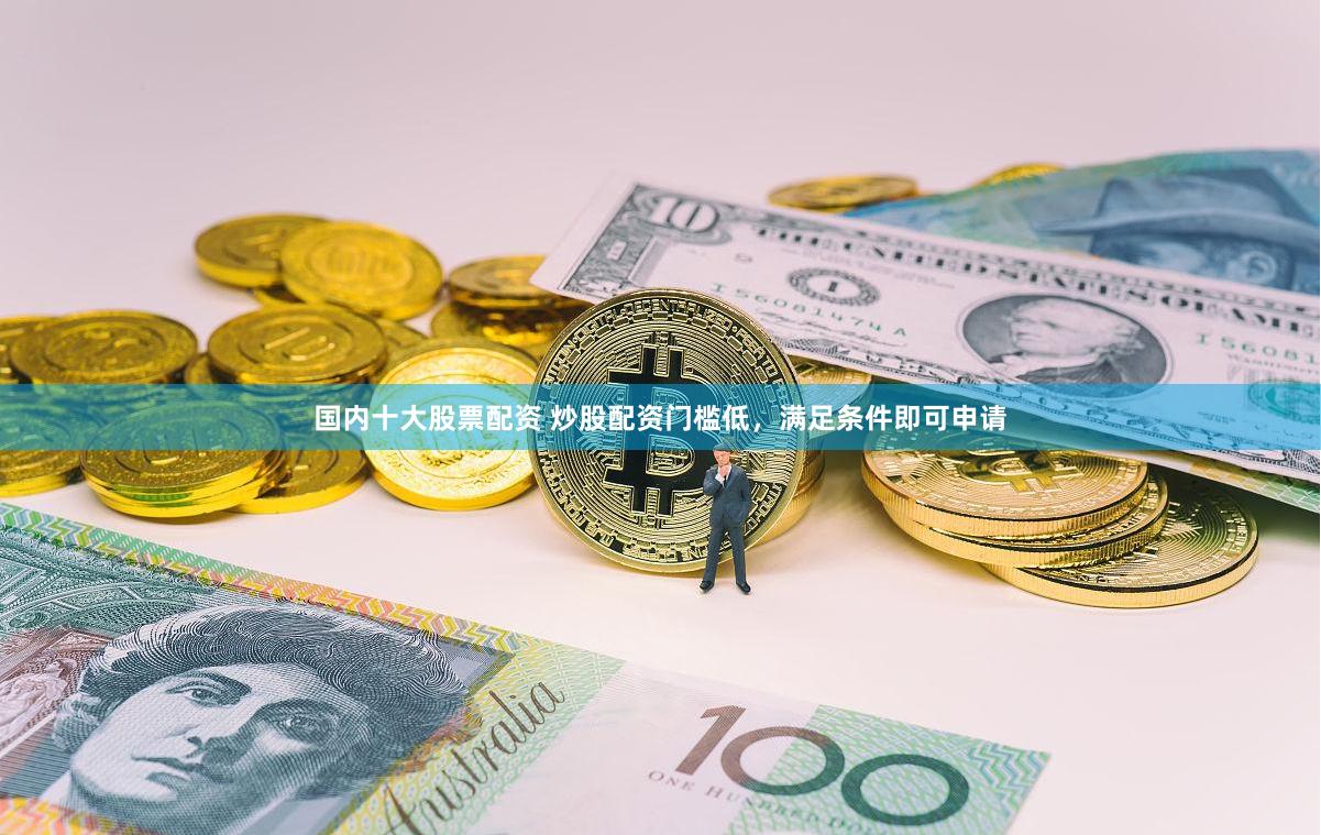 国内十大股票配资 炒股配资门槛低，满足条件即可申请