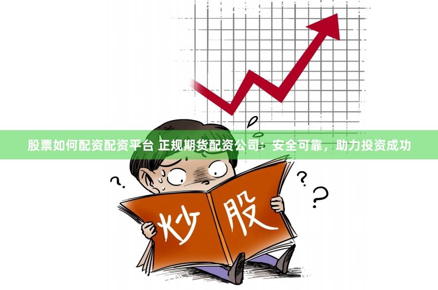 股票如何配资配资平台 正规期货配资公司：安全可靠，助力投资成功