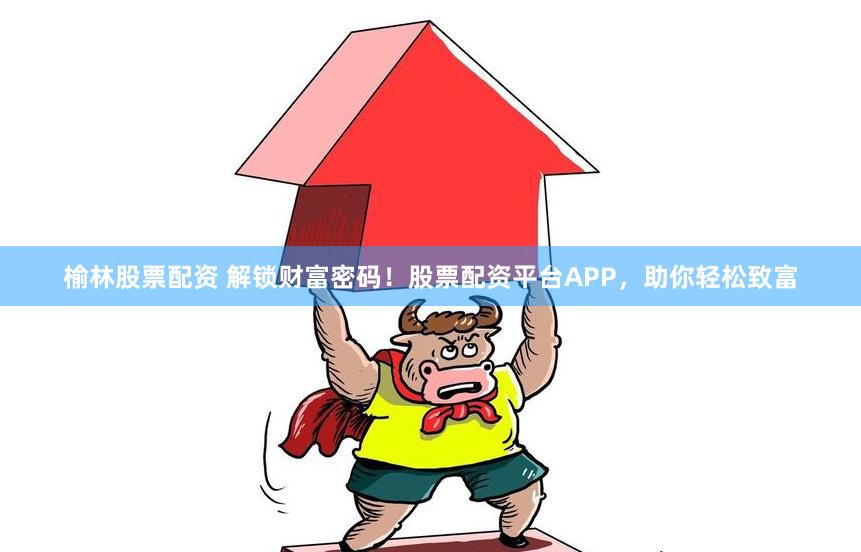 榆林股票配资 解锁财富密码！股票配资平台APP，助你轻松致富