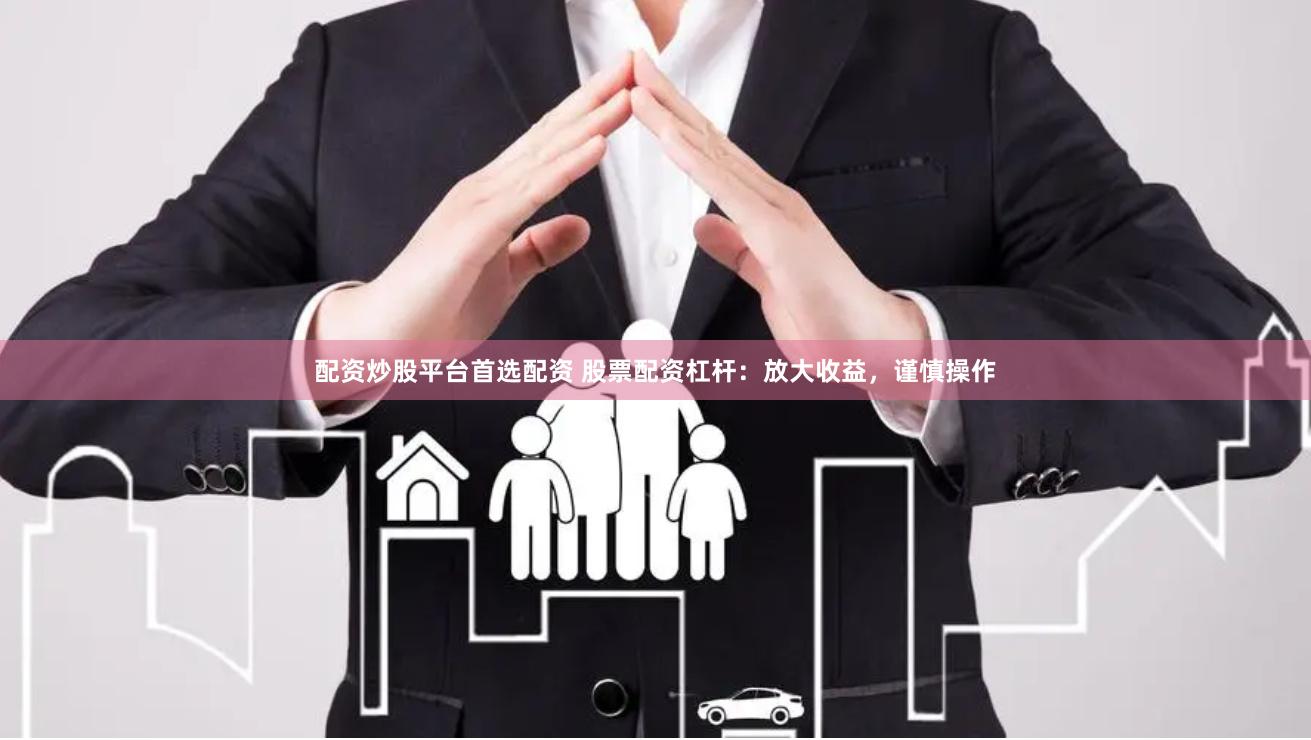 配资炒股平台首选配资 股票配资杠杆：放大收益，谨慎操作