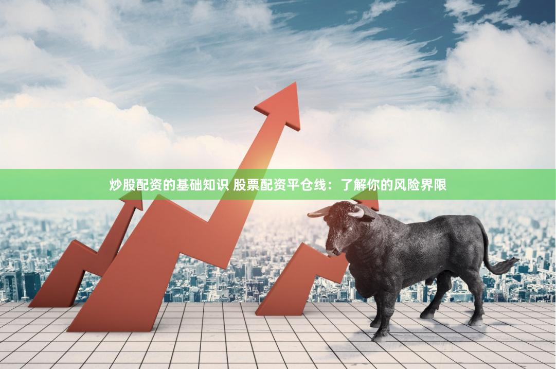 炒股配资的基础知识 股票配资平仓线：了解你的风险界限