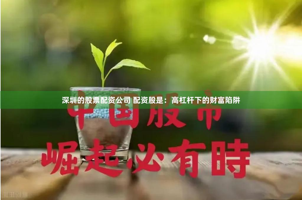 深圳的股票配资公司 配资股是：高杠杆下的财富陷阱