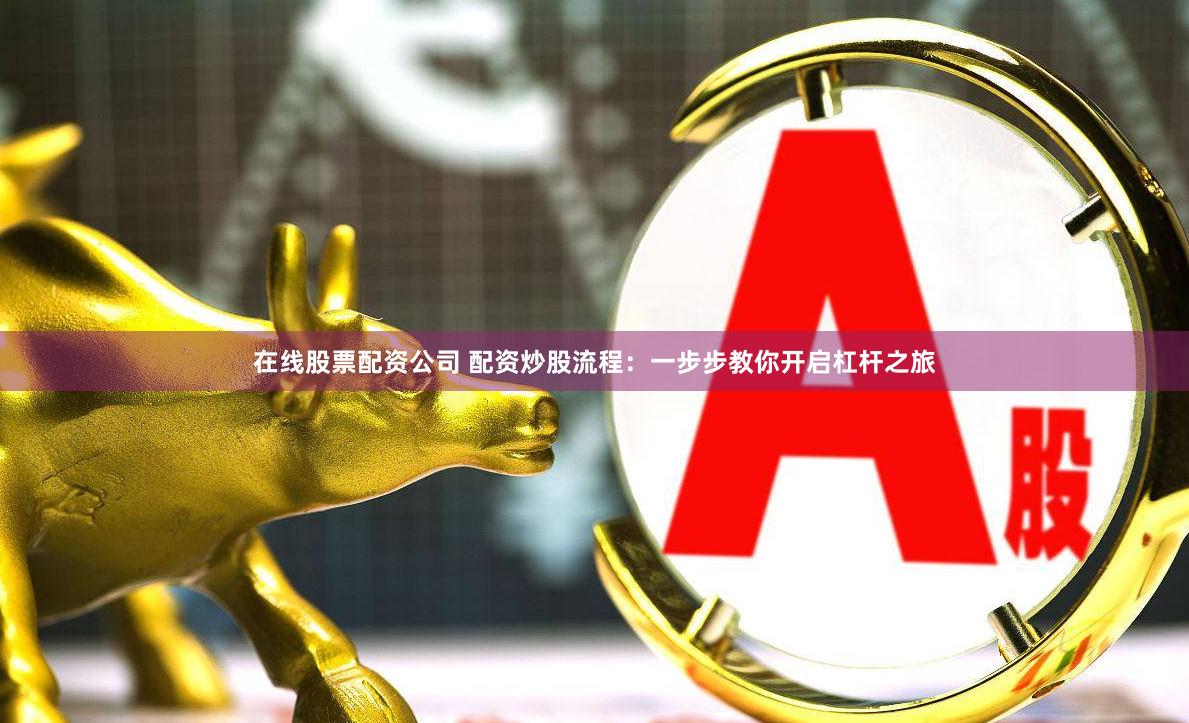 在线股票配资公司 配资炒股流程：一步步教你开启杠杆之旅