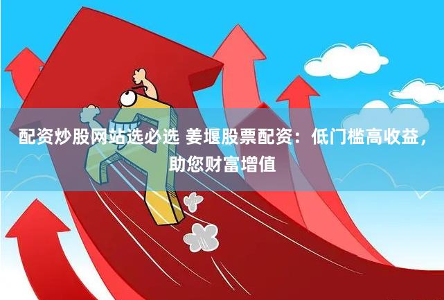 配资炒股网站选必选 姜堰股票配资：低门槛高收益，助您财富增值