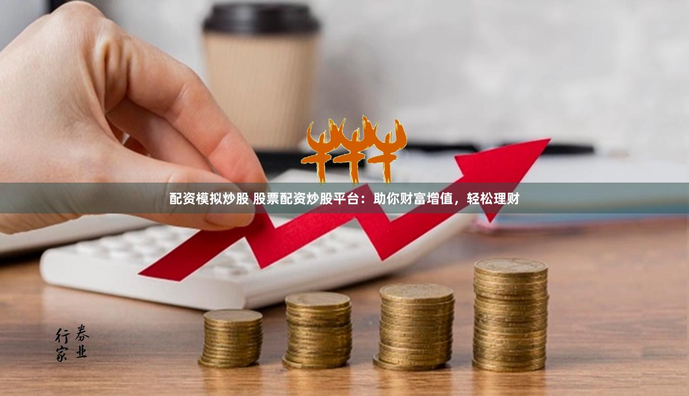 配资模拟炒股 股票配资炒股平台：助你财富增值，轻松理财