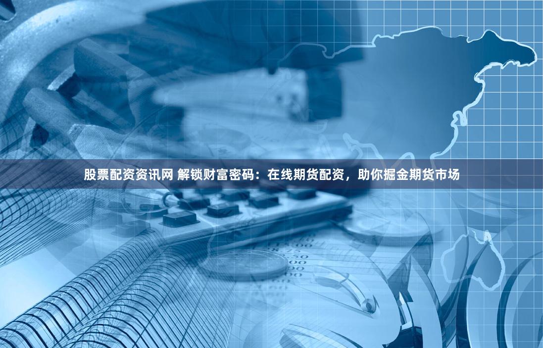 股票配资资讯网 解锁财富密码：在线期货配资，助你掘金期货市场