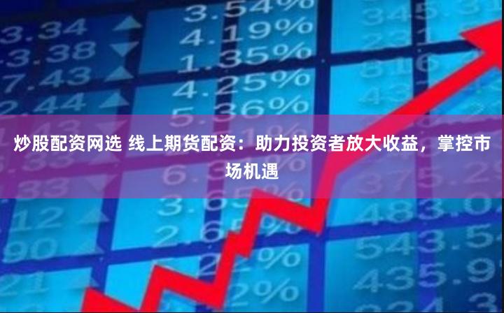 炒股配资网选 线上期货配资：助力投资者放大收益，掌控市场机遇