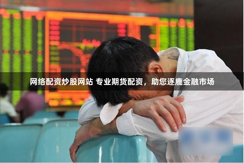 网络配资炒股网站 专业期货配资，助您逐鹿金融市场