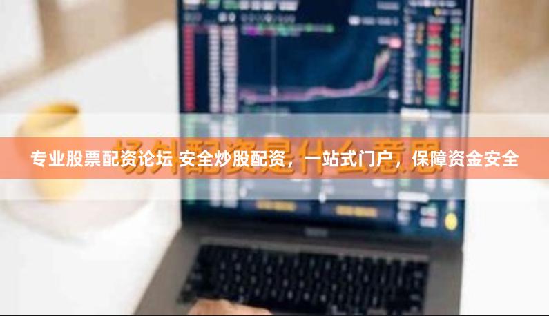 专业股票配资论坛 安全炒股配资，一站式门户，保障资金安全