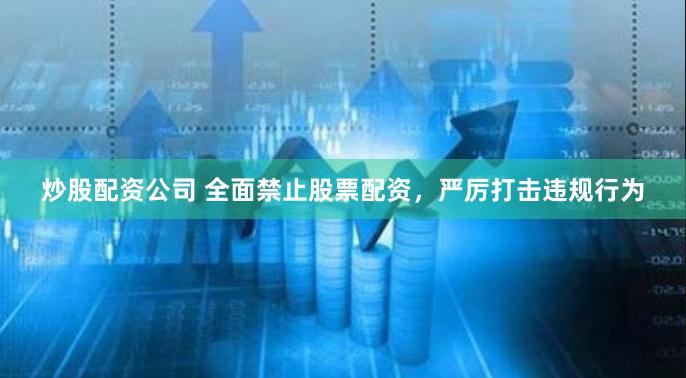 炒股配资公司 全面禁止股票配资，严厉打击违规行为