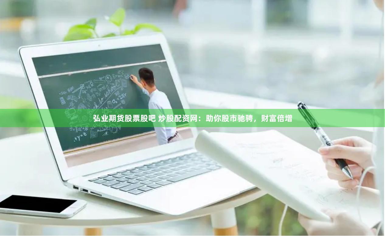 弘业期货股票股吧 炒股配资网：助你股市驰骋，财富倍增
