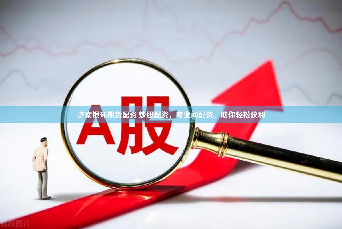 济南银环期货配资 炒股配资，专业问配资，助你轻松获利